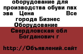 оборудование для производства обуви пвх эва › Цена ­ 5 000 000 - Все города Бизнес » Оборудование   . Свердловская обл.,Богданович г.